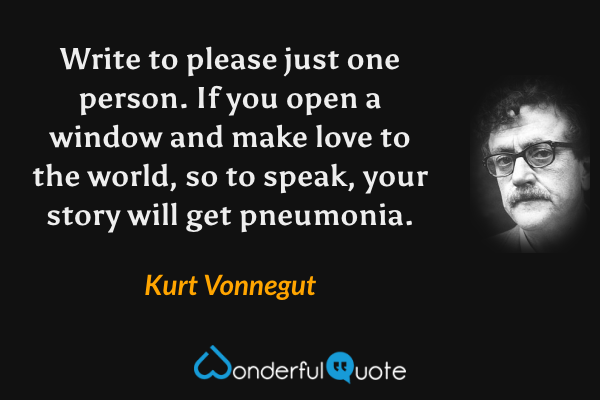 Write to please just one person. If you open a window and make love to the world, so to speak, your story will get pneumonia. - Kurt Vonnegut quote.