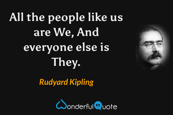 All the people like us are We,
And everyone else is They. - Rudyard Kipling quote.