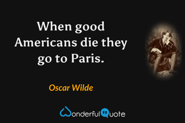 When good Americans die they go to Paris. - Oscar Wilde quote.
