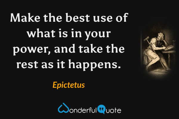 Make the best use of what is in your power, and take the rest as it happens. - Epictetus quote.