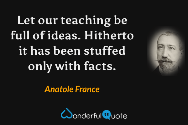Let our teaching be full of ideas. Hitherto it has been stuffed only with facts. - Anatole France quote.