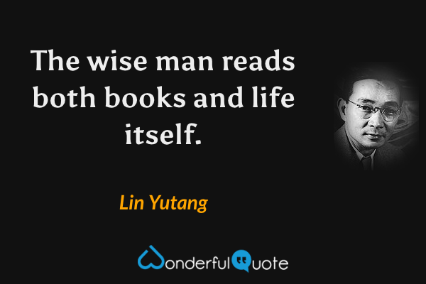 The wise man reads both books and life itself. - Lin Yutang quote.