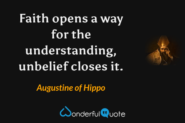 Faith opens a way for the understanding, unbelief closes it. - Augustine of Hippo quote.