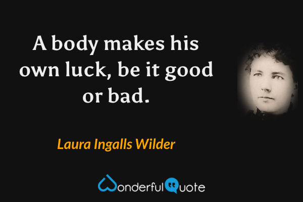 A body makes his own luck, be it good or bad. - Laura Ingalls Wilder quote.