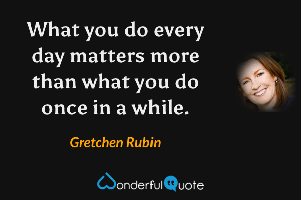 What you do every day matters more than what you do once in a while. - Gretchen Rubin quote.