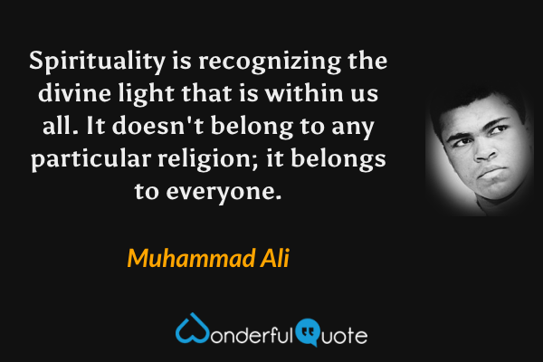 Spirituality is recognizing the divine light that is within us all. It doesn't belong to any particular religion; it belongs to everyone. - Muhammad Ali quote.