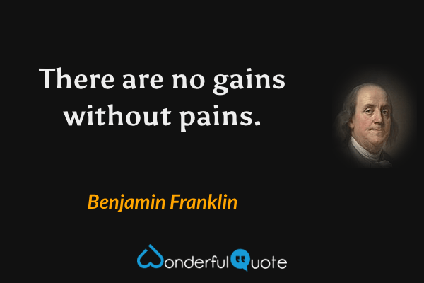 There are no gains without pains. - Benjamin Franklin quote.