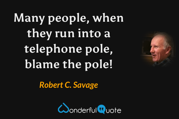 Many people, when they run into a telephone pole, blame the pole! - Robert C. Savage quote.