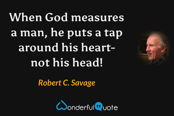 When God measures a man, he puts a tap around his heart- not his head! - Robert C. Savage quote.