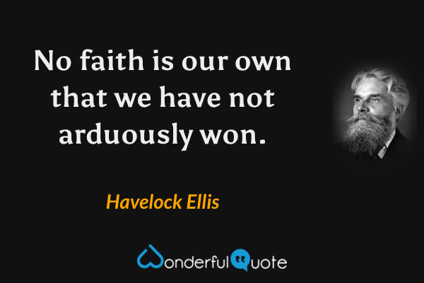 No faith is our own that we have not arduously won. - Havelock Ellis quote.