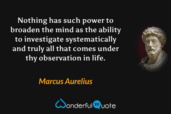 Nothing has such power to broaden the mind as the ability to investigate systematically and truly all that comes under thy observation in life. - Marcus Aurelius quote.