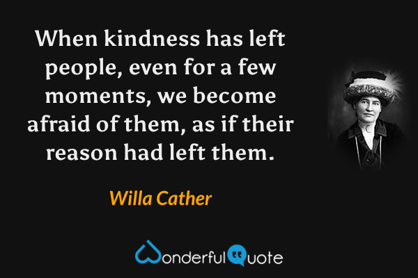 When kindness has left people, even for a few moments, we become afraid of them, as if their reason had left them. - Willa Cather quote.