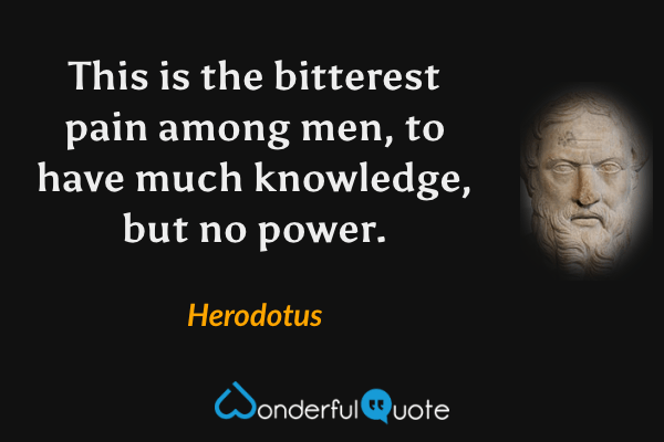 This is the bitterest pain among men, to have much knowledge, but no power. - Herodotus quote.