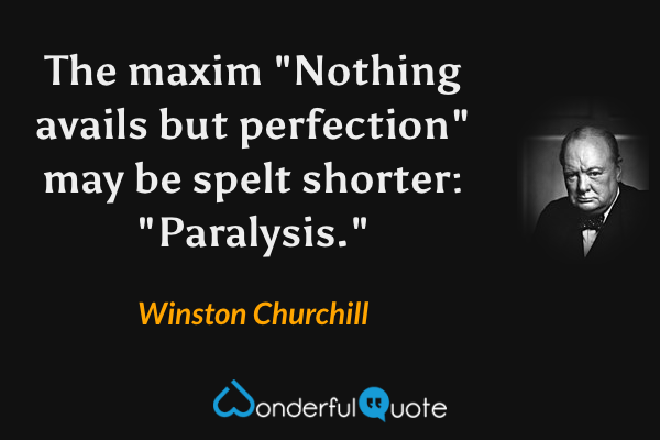 The maxim "Nothing avails but perfection" may be spelt shorter: "Paralysis." - Winston Churchill quote.
