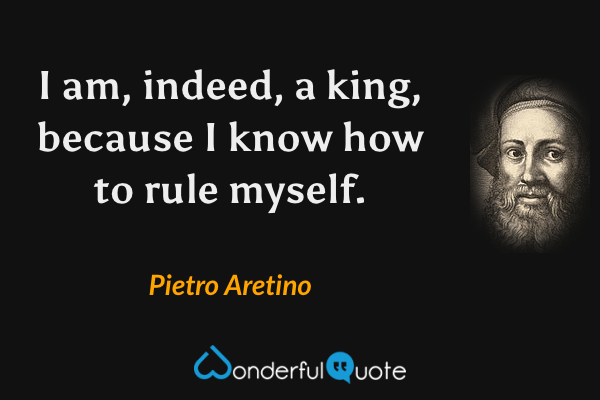 I am,
indeed,
a king,
because I know how to rule myself. - Pietro Aretino quote.
