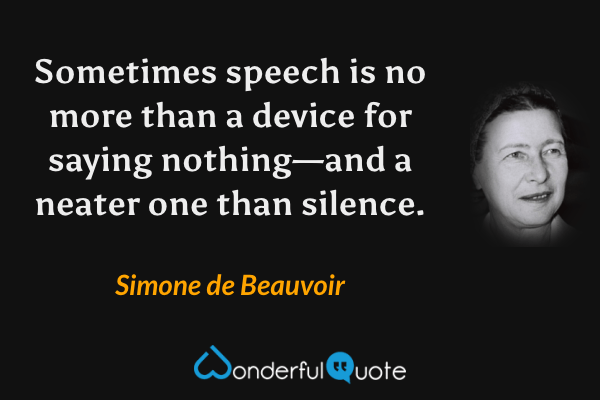 Sometimes speech is no more than a device for saying nothing—and a neater one than silence. - Simone de Beauvoir quote.