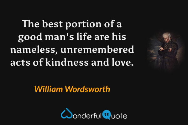 The best portion of a good man's life are his nameless, unremembered acts of kindness and love. - William Wordsworth quote.