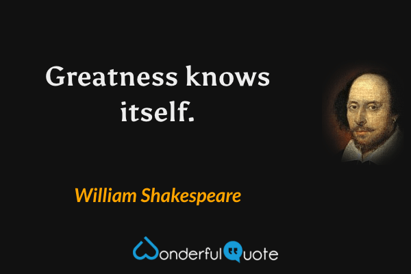 Greatness knows itself. - William Shakespeare quote.