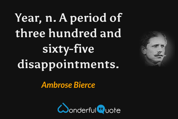 Year, n.  A period of three hundred and sixty-five disappointments. - Ambrose Bierce quote.