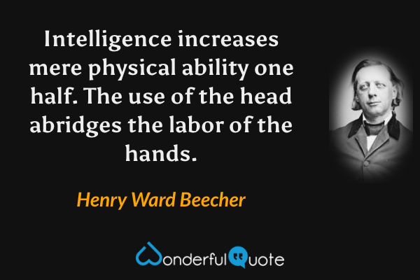 Intelligence increases mere physical ability one half. The use of the head abridges the labor of the hands. - Henry Ward Beecher quote.