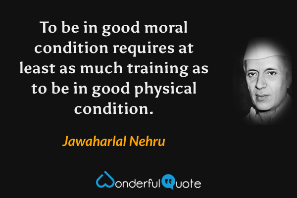 To be in good moral condition requires at least as much training as to be in good physical condition. - Jawaharlal Nehru quote.