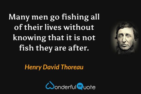Many men go fishing all of their lives without knowing that it is not fish they are after. - Henry David Thoreau quote.