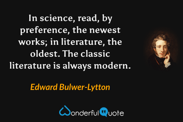 In science, read, by preference, the newest works; in literature, the oldest. The classic literature is always modern. - Edward Bulwer-Lytton quote.