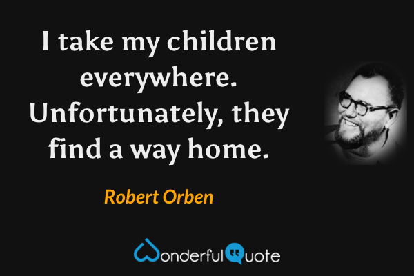 I take my children everywhere. Unfortunately, they find a way home. - Robert Orben quote.