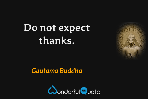 Do not expect thanks. - Gautama Buddha quote.