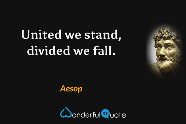 United we stand, divided we fall. - Aesop quote.