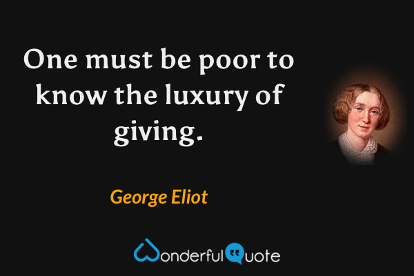 One must be poor to know the luxury of giving. - George Eliot quote.