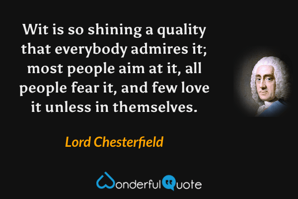 Wit is so shining a quality that everybody admires it; most people aim at it, all people fear it, and few love it unless in themselves. - Lord Chesterfield quote.