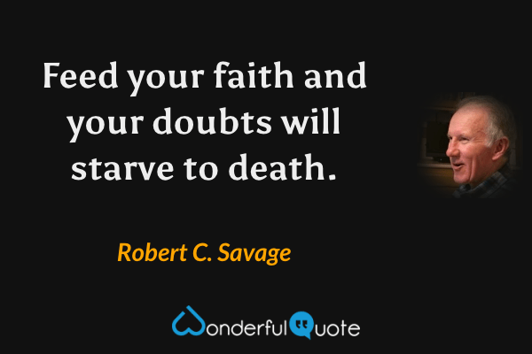 Feed your faith and your doubts will starve to death. - Robert C. Savage quote.