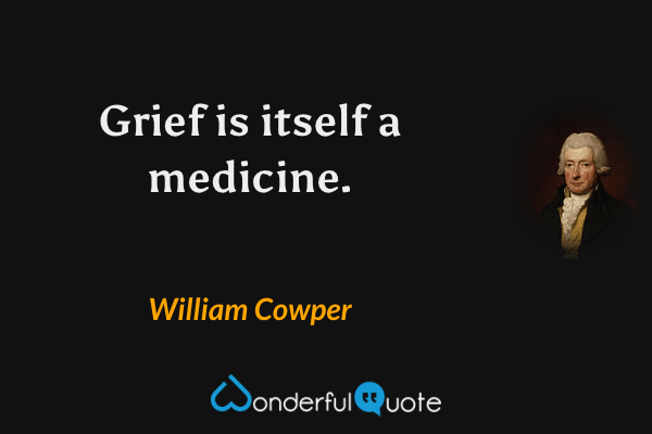 Grief is itself a medicine. - William Cowper quote.