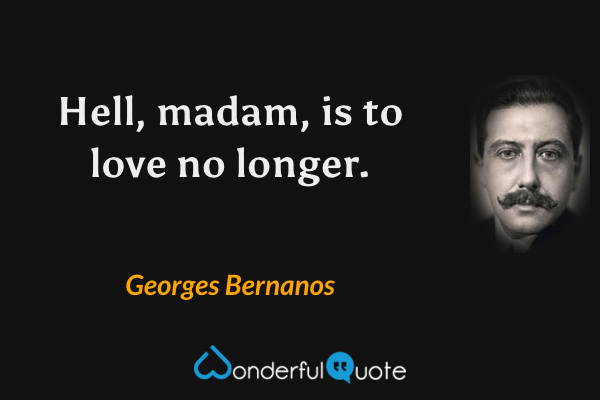 Hell, madam, is to love no longer. - Georges Bernanos quote.