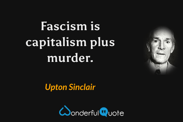 Fascism is capitalism plus murder. - Upton Sinclair quote.