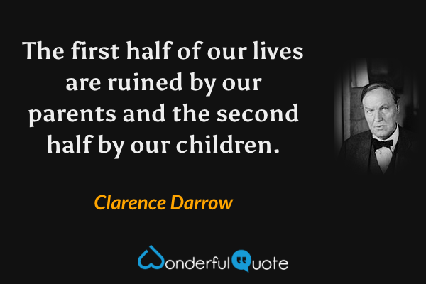 The first half of our lives are ruined by our parents and the second half by our children. - Clarence Darrow quote.