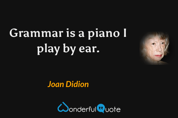 Grammar is a piano I play by ear. - Joan Didion quote.