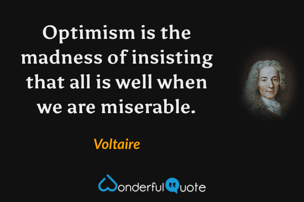 Optimism is the madness of insisting that all is well when we are miserable. - Voltaire quote.