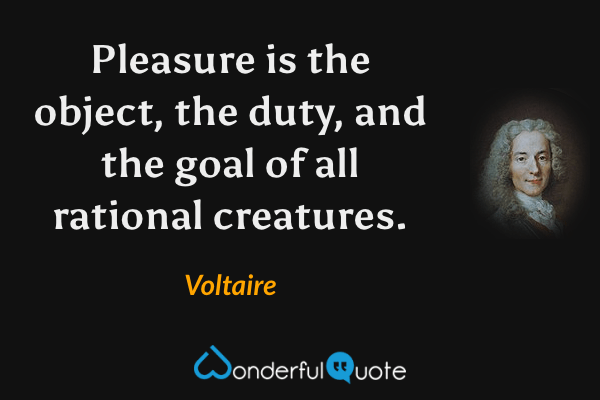 Pleasure is the object, the duty, and the goal of all rational creatures. - Voltaire quote.