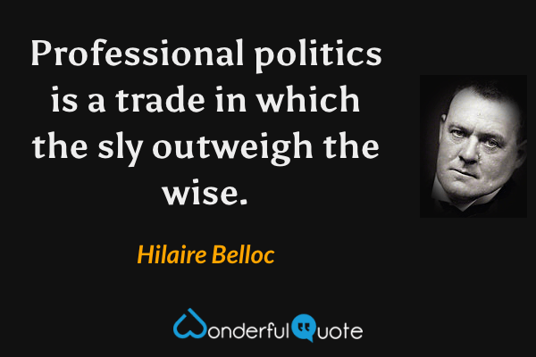 Professional politics is a trade in which the sly outweigh the wise. - Hilaire Belloc quote.