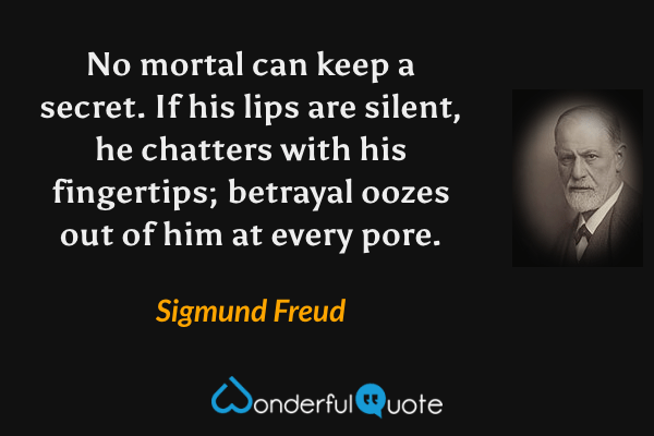 No mortal can keep a secret.  If his lips are silent, he chatters with his fingertips; betrayal oozes out of him at every pore. - Sigmund Freud quote.