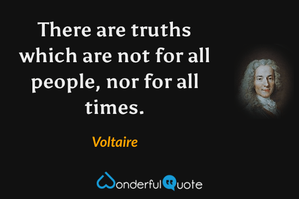 There are truths which are not for all people, nor for all times. - Voltaire quote.