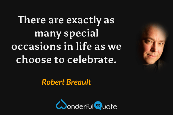 There are exactly as many special occasions in life as we choose to celebrate. - Robert Breault quote.