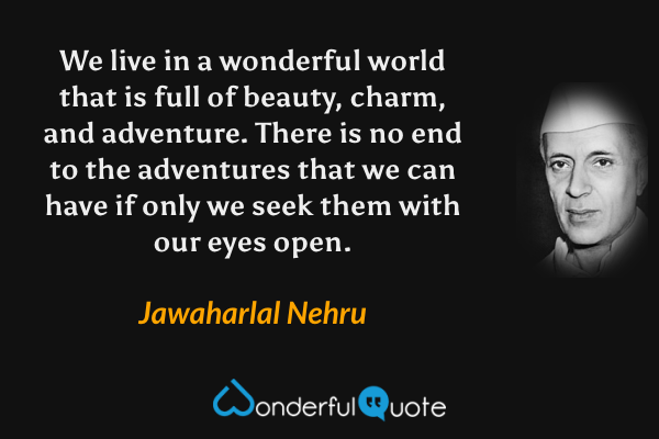 We live in a wonderful world that is full of beauty, charm, and adventure. There is no end to the adventures that we can have if only we seek them with our eyes open. - Jawaharlal Nehru quote.