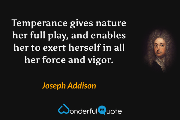 Temperance gives nature her full play, and enables her to exert herself in all her force and vigor. - Joseph Addison quote.