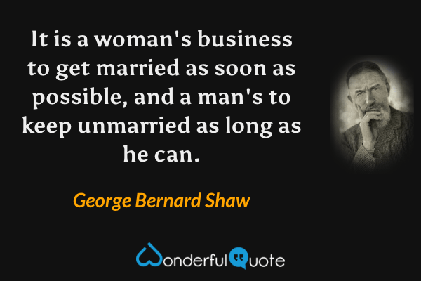 It is a woman's business to get married as soon as possible, and a man's to keep unmarried as long as he can. - George Bernard Shaw quote.