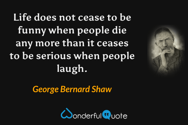 Life does not cease to be funny when people die any more than it ceases to be serious when people laugh. - George Bernard Shaw quote.