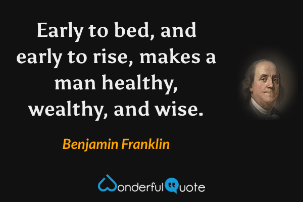 Early to bed, and early to rise, makes a man healthy, wealthy, and wise. - Benjamin Franklin quote.