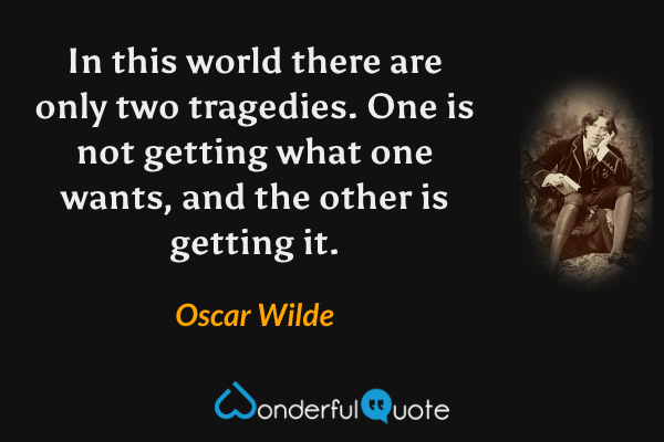 In this world there are only two tragedies. One is not getting what one wants, and the other is getting it. - Oscar Wilde quote.